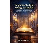 Fondamenti della teologia cattolica: Una guida passo passo per comprendere la dottrina, le Scritture e la tradizione cattolica
