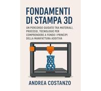 Fondamenti di Stampa 3D: Un percorso guidato tra materiali, processi, tecnologie per comprendere a fondo i principi della manifattura additiva