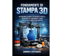 Fondamenti di Stampa 3D: Un percorso guidato tra materiali, processi, tecnologie per comprendere a fondo i principi della manifattura additiva