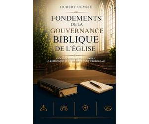FONDEMENTS DE LA GOUVERNANCE BIBLIQUE DE L’ÉGLISE: Un Cadre Biblique Pour L’Ordre, La Responsabilité Et Un Leadership D’Église Sain