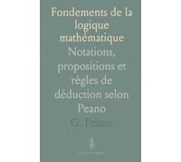 Fondements de la logique mathématique: Notations, propositions et règles de déduction selon Peano