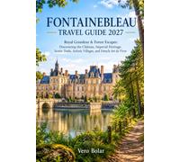 FONTAINEBLEAU TRAVEL GUIDE 2027: Royal Grandeur & Forest Escapes: Discovering the Château, Imperial Heritage, Scenic Trails, Artistic Villages, and French Art de Vivre