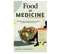 Food as Medicine for Busy Professionals: Healthy, Quick Meals and Stress-Reducing Snacks for Those On The Go
