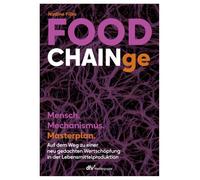 FOOD CHAINge: Mensch. Mechanismus. Masterplan. Auf dem Weg zu einer neu gedachten Wertschöpfung in der Lebensmittelproduktion