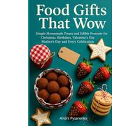 Food Gifts That Wow: Simple Homemade Treats and Edible Presents for Christmas, Birthdays, Valentine’s Day, Mother’s Day and Every Celebration Easy Recipes to Bake, Wrap and Share with Love