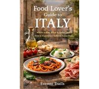Food Lover’s Guide to Italy: Where to Eat, What to Order, and How to Experience Authentic Italian Food