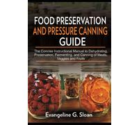 Food Preservation And Pressure Canning Guide: The Concise Instructional Manual To Dehydrating, Preservation, Fermenting, And Canning Of Meats, Veggies, And Fruits.