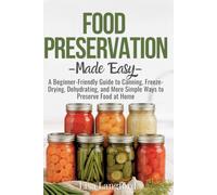 Food Preservation Made Easy: A Beginner-Friendly Guide to Canning, Freeze-Drying, Dehydrating, and More Simple Ways to Preserve Food at Home