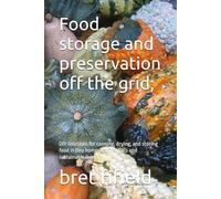 Food storage and preservation off the grid;: DIY solutions for canning, drying, and storing food in tiny homes, cabins, RV's and sustainable living.