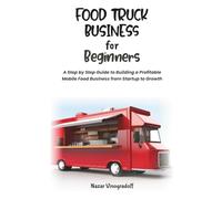 FOOD TRUCK BUSINESS FOR BEGINNERS: A Step by Step Guide to Building a Profitable Mobile Food Business from Startup to Growth