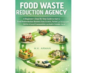 Food Waste Reduction Agency: A Beginner’s Step-By-Step Guide to Start a Food Redistribution Business from Scratch, Partner with Restaurants, NGOs & Local Communities and Build a Scalable Social