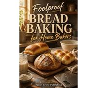Foolproof Bread Baking for Home Bakers: Easy Step-by-Step Recipes to Master Homemade Bread, Soft Rolls, Rustic Sourdough-Style Loaves, and Perfect Dough Even as a Beginner