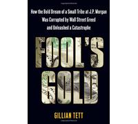 Fool's Gold: How the Bold Dream of a Small Tribe at J. P. Morgan was Corrupted by Wall Street Greed and Unleashed a Catastrophe