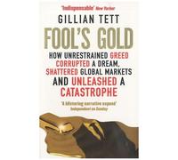 Fool's Gold - How Unrestrained Greed Corrupted A Dream, Shattered Global Markets And Unleashed A Catastrophe