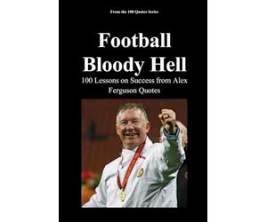 Football. Bloody Hell.: 100 Lessons on Success from Alex Ferguson Quotes