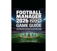 FOOTBALL MANAGER 2026 GAME GUIDE: The Ultimate Guide for Beginners and Intermediate Players Secrets, Shortcuts, and Community Wisdom to Dominate FM26