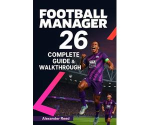 Football Manager 26 Complete Guide & Walkthrough (2025 Edition): Master Tactics, Transfers, Scouting, and Team Management for Total Success