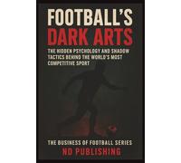Football’s Dark Arts: The Hidden Psychology and Shadow Tactics Behind the World’s Most Competitive Sport: Inside the Mind Games, Tactical Fouls, ... That Decide Football’s Biggest Matches
