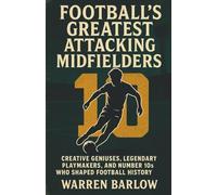 Football’s Greatest Attacking Midfielders: Creative Geniuses, Legendary Playmakers, and Number 10s Who Shaped Football History