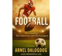 Football: The Canadian, The American, and The European: A Historical and Cultural Journey Through Three Worlds of the Same Game