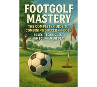 Footgolf Mastery: The Complete Guide to Combining Soccer and Golf, Rules, Techniques, and Tournament Play
