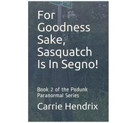 For Goodness Sake, Sasquatch Is In Segno!: Book 2 Of The Podunk Paranormal Series