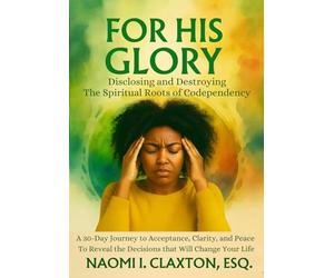 For His Glory: Disclosing and Destroying the Spiritual Roots of Codependency: A 30-Day Journey to Acceptance, Clarity, and Peace to Reveal the Decisions that Will Change Your Life