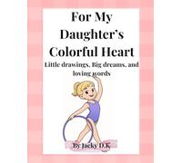 For my Daughter's Colorful Heart: Little drawings, big dreams, and loving words
