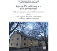 'For My Descendants and Myself, a Nice and Pleasant Abode' - Agency, Micro-history and Built Environment : Buildings in Society International BISI III, Stockholm 2017 Edited by Goeran Tagesson , Edite