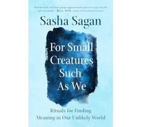 For Small Creatures Such as We: Rituals for Finding Meaning in Our Unlikely World