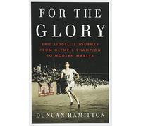 For the Glory: Eric Liddell's Journey from Olympic Champion to Modern Martyr