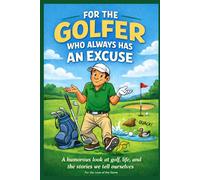 For the Golfer Who Always Has an Excuse: A humorous look at golf, life, and the stories we tell ourselves
