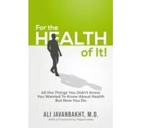 For The Health Of It!: All The Things You Didn't Know You Wanted To Know About Health But Now You Do Paperback Book By Javanbakht, M.D., Ali