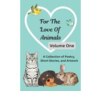 For The Love Of Animals: Volume One: A Collection of Poetry, Short Stories, & Artwork Anthology