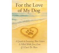 For the Love of My Dog: A Guide to Ensuring Their Future Is Filled With Love, Even If I Can’t Be There