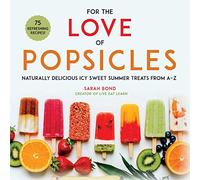 For the Love of Popsicles: Naturally Delicious Icy Sweet Summer Treats from A-Z