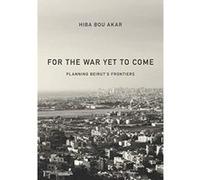 For the War Yet to Come: Planning Beirut's Frontiers - [Livre en VO] Hiba Bou Akar (Auteur)