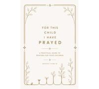 For This Child I Have Prayed: A Practical Guide To Praying For Your Children