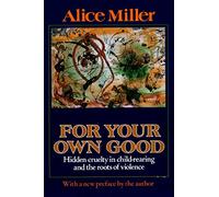 For Your Own Good: Hidden Cruelty in Child-Rearing and the Roots of Violence