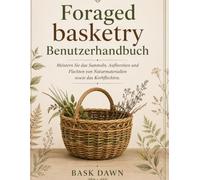 Foraged basketry Benutzerhandbuch: Meistern Sie das Sammeln, Aufbereiten und Flechten von Naturmaterialien sowie das Korbflechten