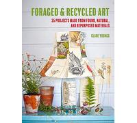 Foraged & Recycled Art: 35 Projects Made from Found, Natural, and Repurposed Materials