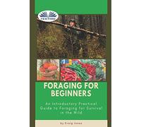 Foraging For Beginners: A Practical Guide To Foraging For Survival In The Wild