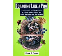 Foraging Like a Pro: A Step-by-Step Guide for Beginners to Identify, Harvest, Prepare Wild Edibles and Nourish your body Naturally