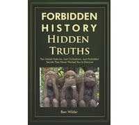 Forbidden History Hidden Truths: The Untold Histories, Lost Civilizations, and Forbidden Secrets They Never Wanted You to Discover