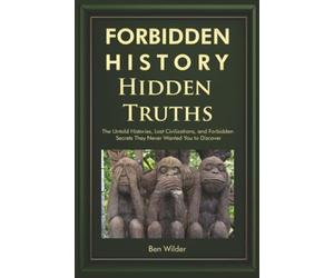 Forbidden History Hidden Truths: The Untold Histories, Lost Civilizations, and Forbidden Secrets They Never Wanted You to Discover