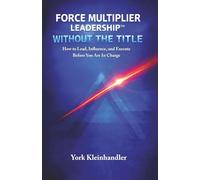 Force Multiplier Leadership: Without the Title: How to Lead, Influence, and Execute Before You're in Charge