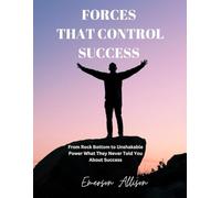 FORCES THAT CONTROL SUCCESS: From Rock Bottom to Unshakable Power What They Never Told You About Success