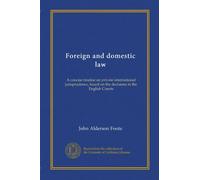 Foreign and domestic law: A concise treatise on private international jurisprudence, based on the decisions in the English Courts