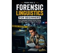 Forensic Linguistics for Beginners: How Criminals Leave Fingerprints in Their Words - A Practical Guide to Authorship, Anonymous Messages, Deepfakes, and the Real Cases That Cracked Them
