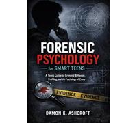 FORENSIC PSYCHOLOGY FOR SMART TEENS: A Teen's Guide to Criminal Behavior, Profiling, and the Psychology of Crime